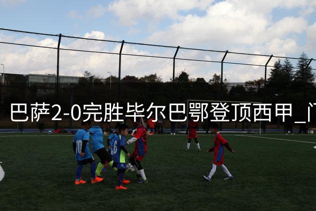 巴萨2-0完胜毕尔巴鄂登顶西甲 门将神勇难挡红蓝军团攻势
